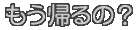 もうかえるの?